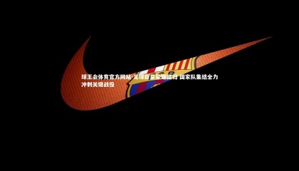 球王会体育官方网站-足球巨星荣耀回归 国家队集结全力冲刺关键战役