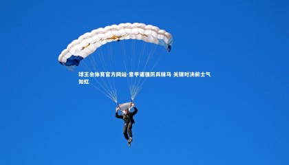 球王会体育官方网站-意甲诸强厉兵秣马 关键对决前士气如虹