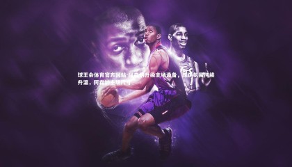 球王会体育官方网站-阿森纳升级主场设备，球迷氛围持续升温，阿森纳主场尺寸