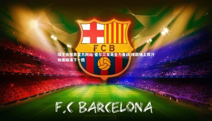 球王会体育官方网站-爱尔兰女足全力备战 绿茵场上挥汗如雨瞄准下一胜