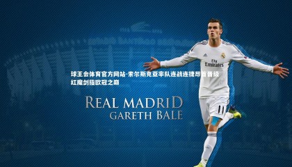 球王会体育官方网站-索尔斯克亚率队连战连捷昂首晋级 红魔剑指欧冠之巅