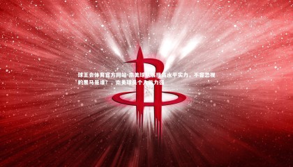 球王会体育官方网站-南美球队展现高水平实力，不容忽视的黑马是谁？，南美球员个人能力强