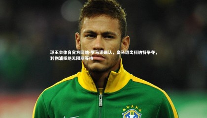 球王会体育官方网站-罗马诺确认，皇马退出科纳特争夺，利物浦拒绝无限期等待