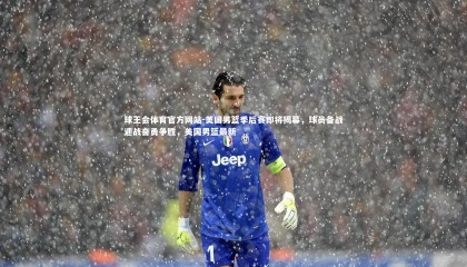 球王会体育官方网站-美国男篮季后赛即将揭幕，球员备战迎战奋勇争胜，美国男篮最新