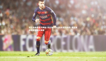 球王会体育官方网站-河北男篮抢占先机蓄势待发 季后赛征程激情如火如荼