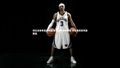 球王会体育官方网站-快船主场惨败灰熊 季后赛前景风雨飘摇