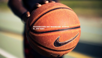 球王会体育官方网站-深圳广西对抗锋芒毕露，双方势均力敌，深圳广西南宁