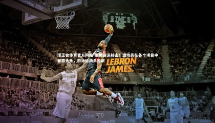 球王会体育官方网站-跑跳游泳射击！运动员在各个项目中崭露头角，游泳运动员抢跳