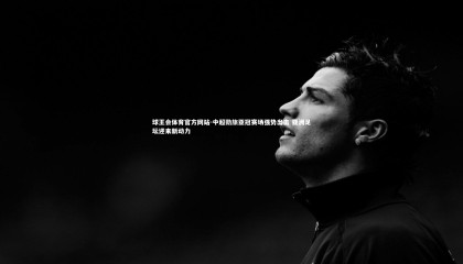 球王会体育官方网站-中超劲旅亚冠赛场强势出击 亚洲足坛迎来新动力