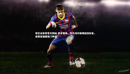 球王会体育官方网站-意甲赛场，实力鸿沟难掩绝技纷呈，各路豪强展独门神通