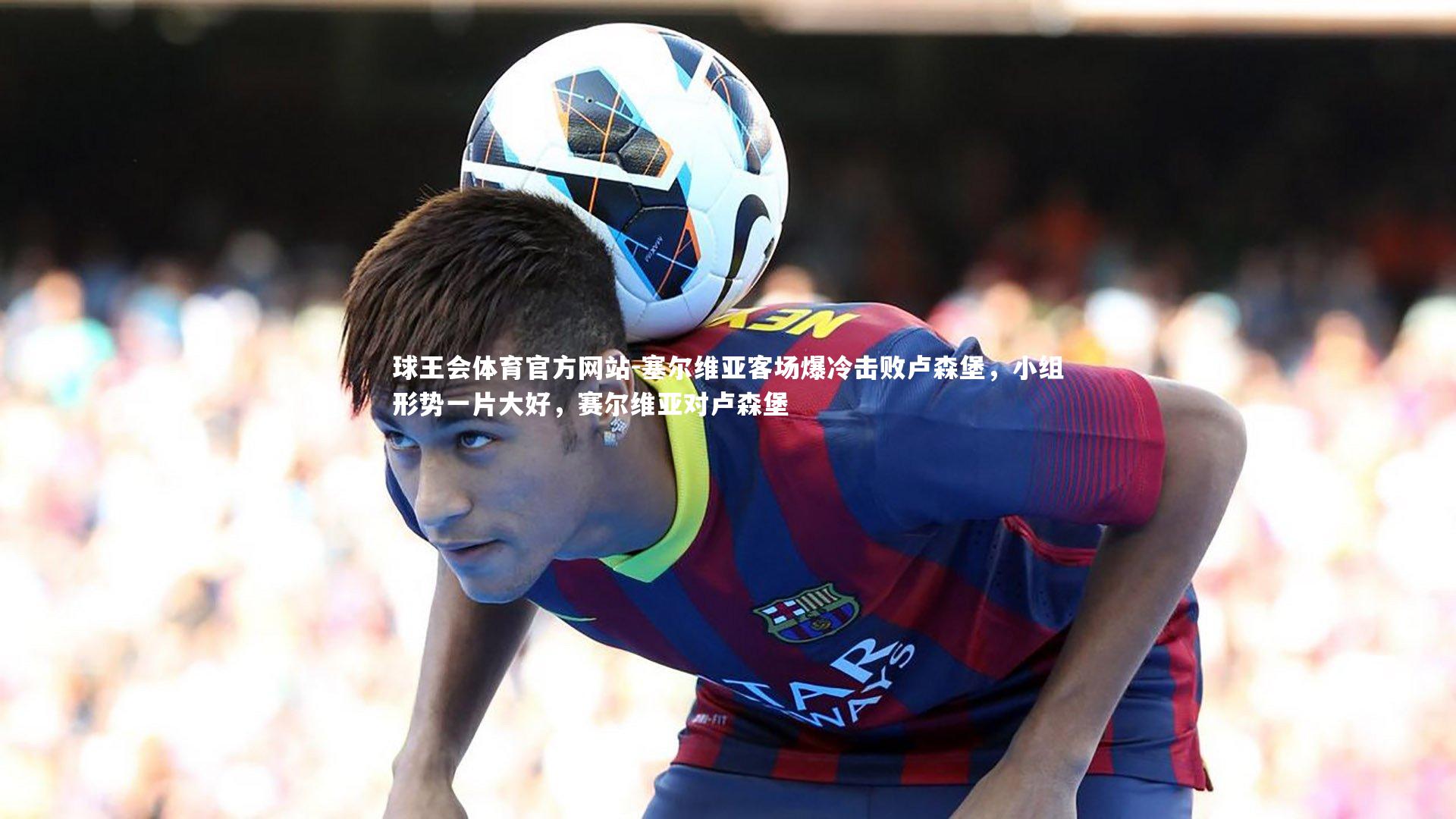 塞尔维亚客场爆冷击败卢森堡，小组形势一片大好，赛尔维亚对卢森堡