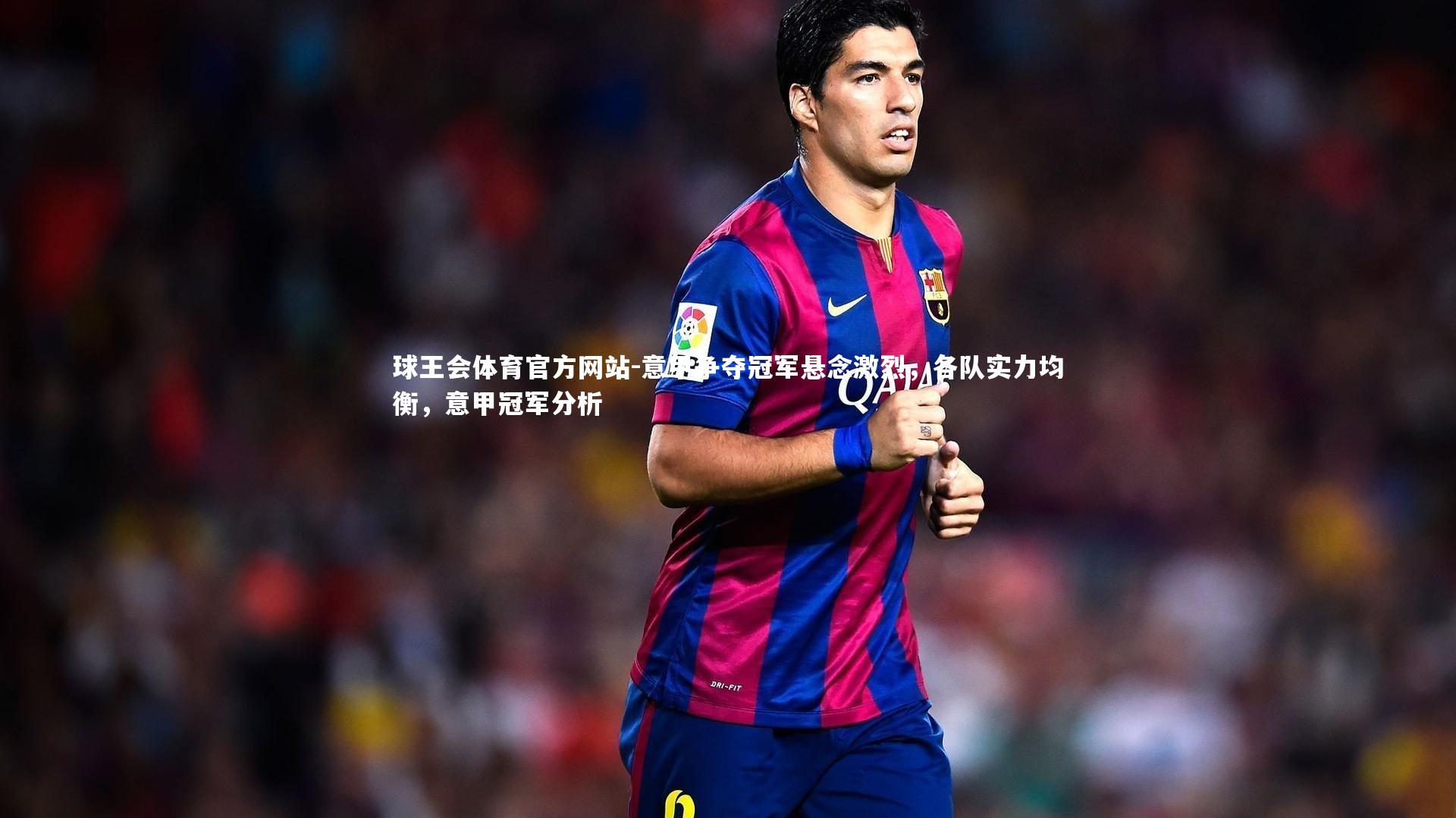 意甲争夺冠军悬念激烈,各队实力均衡,意甲冠军分析