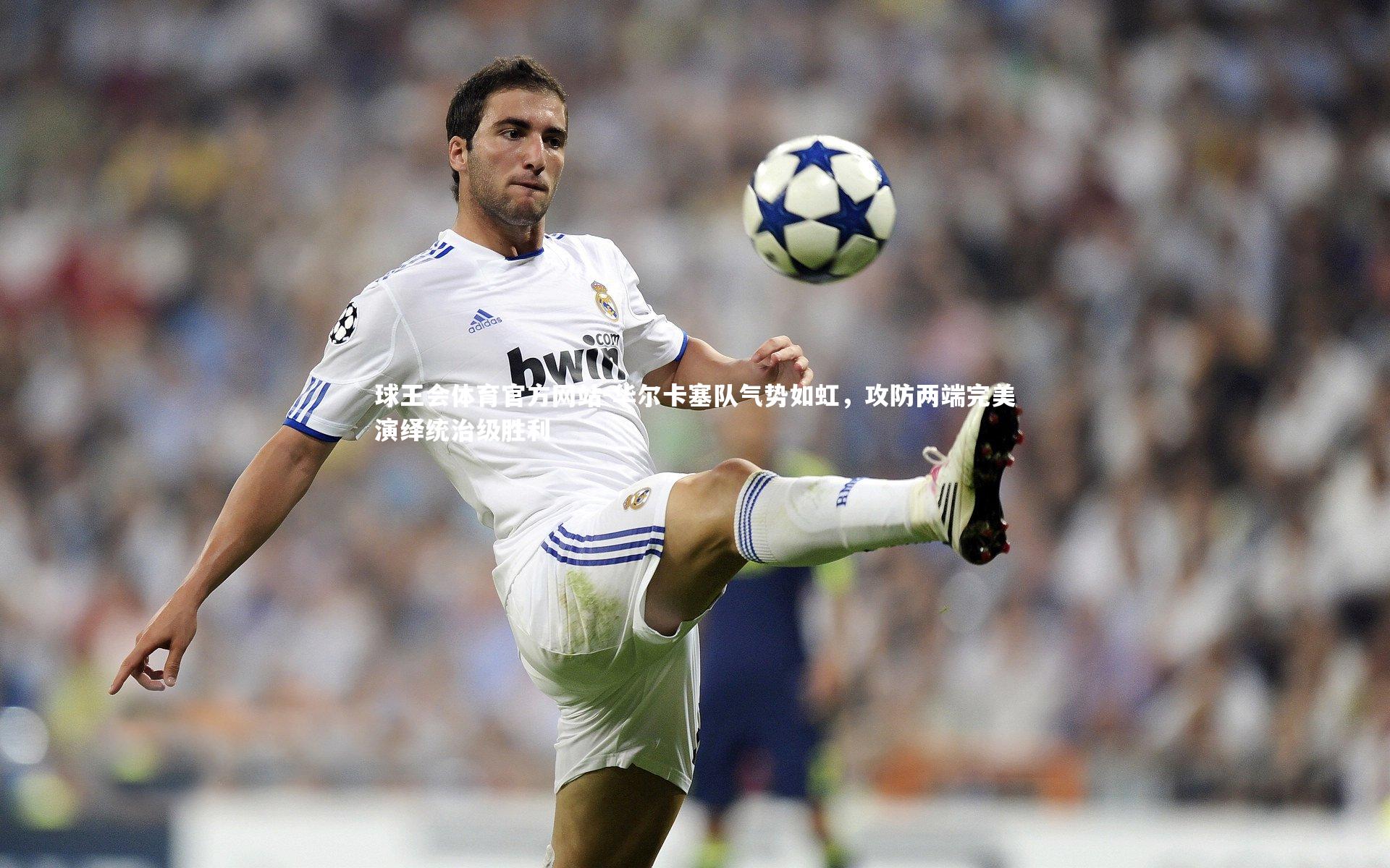 华尔卡塞队气势如虹,攻防两端完美演绎统治级胜利