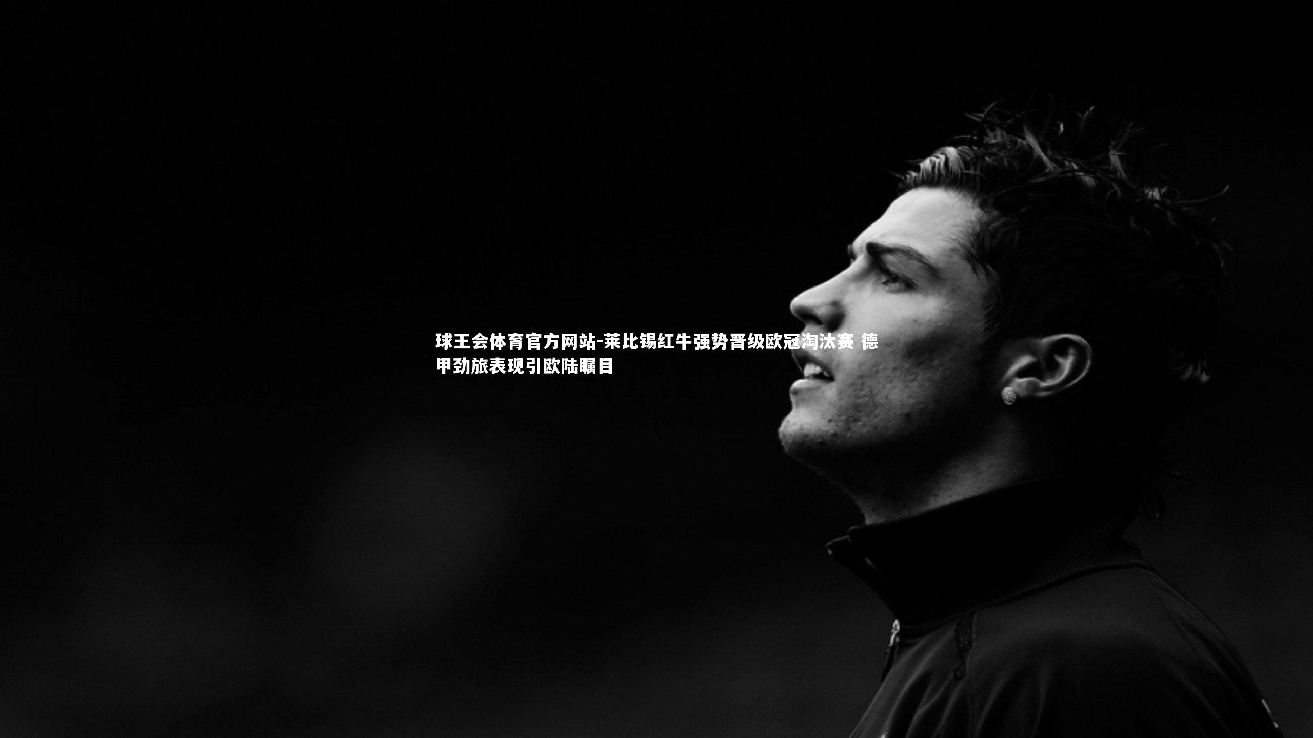 莱比锡红牛强势晋级欧冠淘汰赛 德甲劲旅表现引欧陆瞩目